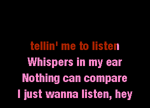 tellin' me to listen

Whispers in my ear
Nothing can compare
I iust wanna listen, hey