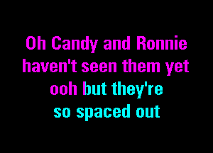 0h Candy and Ronnie
haven't seen them yet

ooh but they're
so spaced out