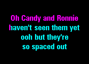 0h Candy and Ronnie
haven't seen them yet

ooh but they're
so spaced out