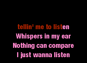 tellin' me to listen

Whispers in my ear
Nothing can compare
I iust wanna listen