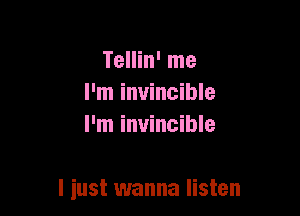Tellin' me
I'm invincible
I'm invincible

I just wanna listen