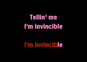 Tellin' me
I'm invincible

I'm invincible