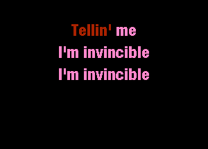 Tellin' me
I'm invincible

I'm invincible