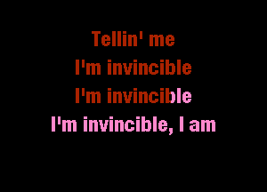 Tellin' me
I'm invincible

I'm invincible
I'm invincible, I am