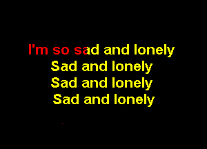 I'm so sad and lonely
Sad and lonely

Sad and lonely
Sad and lonely