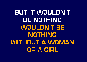 BUT IT WOULDN'T
BE NOTHING
WOULDN'T BE
NOTHING
WTHUUT A WOMAN
OR A GIRL