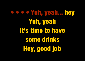 o o o o Yuh, yeah... hey
Yuh,yeah

It's time to have
some drinks
Hey,goudjob