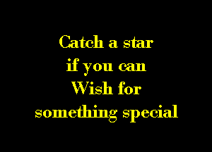Catch a star
if you can
Wish for

something special