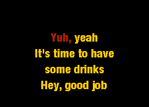 Yuh,yeah

It's time to have
some drinks
Hey,goudjob