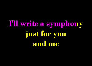 I'll write a symphony

just for you

and me