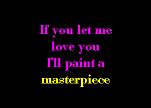 If you let me
love you

I'll paint a

masterpiece