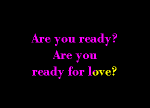 Are you ready?

Are you

ready for love?