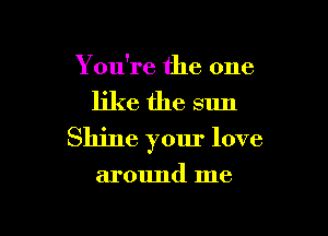 You're the one

like the sun

Shine yom' love

around me