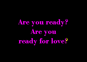 Are you ready?

Are you

ready for love?