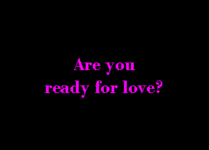 Are you

ready for love?
