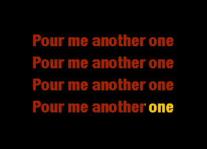 Pour me another one
Pour me another one
Pour me another one
Pour me another one

Q