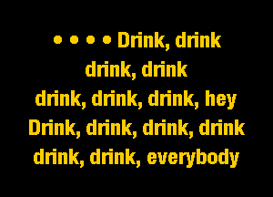 o o o 0 Drink, drink
drink, drink
drink, drink, drink, hey
Drink, drink, drink, drink
drink, drink, everybody
