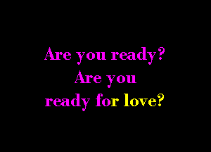 Are you ready?

Are you

ready for love?