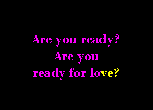 Are you ready?

Are you

ready for love?