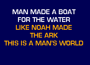 MAN MADE A BOAT
FOR THE WATER
LIKE NOAH MADE
THE ARK
THIS IS A MAN'S WORLD