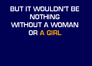 BUT IT WOULDN'T BE
NOTHING
INITHOUT A WOMAN
OR A GIRL