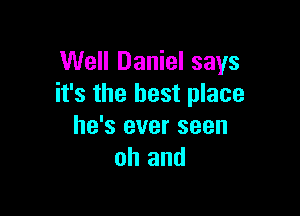 Well Daniel says
it's the best place

he's ever seen
oh and