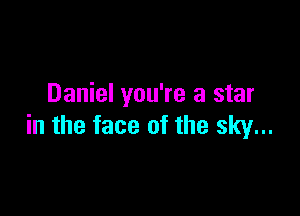 Daniel you're a star

in the face of the sky...