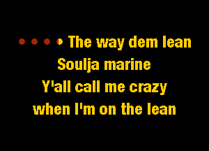 o o o o The way dem lean
Soulia marine

Y'all call me crazy
when I'm on the lean