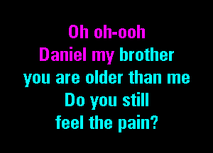 0h oh-ooh
Daniel my brother

you are older than me
Do you still
feel the pain?