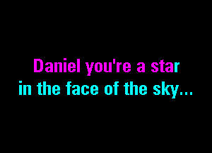 Daniel you're a star

in the face of the sky...