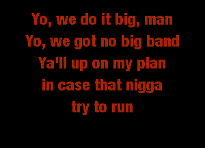 Yo, we do it big, man
Yo, we got no big band
Ya'll up on my plan

in case that nigga
try to run