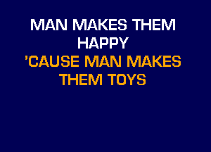 MAN MAKES THEM
HAPPY
'CAUSE MAN MAKES

THEM TOYS