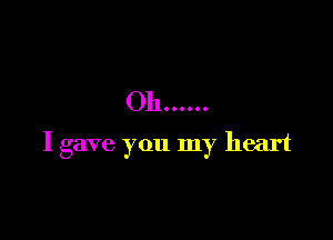 Oh ......

I gave you my heart