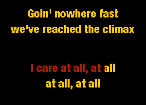 Goin' nowhere fast
we've reached the climax

I care at all, at all
at all, at all