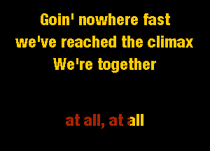 Goin' nowhere fast
we've reached the climax
We're together

at all, at all