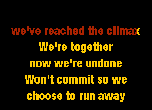 we've reached the climax
We're together
now we're undone
Won't commit so we
choose to run away