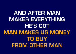 AND AFTER MAN
MAKES EVERYTHING
HE'S GOT
MAN MAKES US MONEY
TO BUY
FROM OTHER MAN