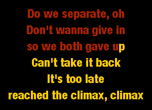 Do we separate, oh
Don't wanna give in
so we both gave up
Can't take it back
It's too late
reached the climax, climax