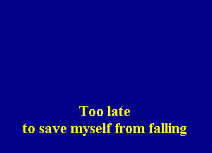 Too late
to save myself from falling