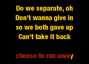 Do we separate, oh

Don't wanna give in

so we both gave up
Can't take it back

choose to run away I