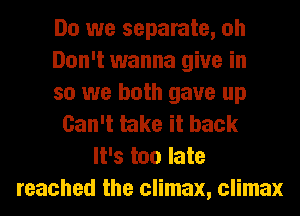 Do we separate, oh
Don't wanna give in
so we both gave up
Can't take it back
It's too late
reached the climax, climax