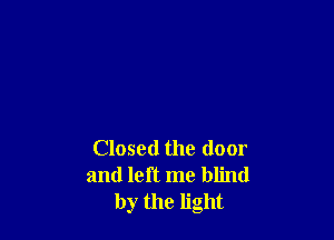 Closed the door
and left me blind
by the light