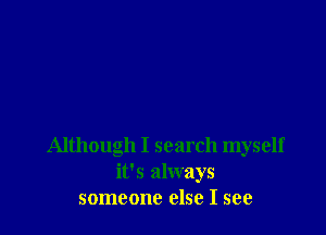 Although I search myself
it's always
someone else I see