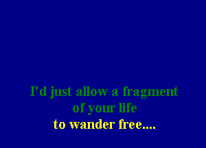 I'd just allow a fragment
of your life
to wander free....