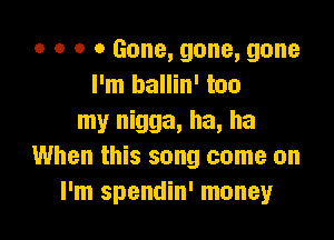 o o o 0 Gone, gone, gone
I'm ballin' too

my nigga, ha, ha
When this song come on
I'm spendin' money