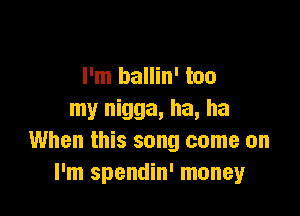 I'm ballin' too

my nigga, ha, ha
When this song come on
I'm spendin' money