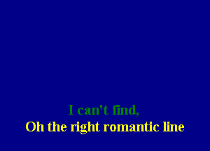 I can't I'md,
Oh the right romantic line