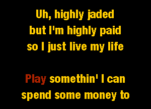 Uh, highly iaded
but I'm highly paid
so I iust live my life

Play somethin' I can
spend some money to
