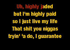 Uh, highly iaded
but I'm highly paid
so I iust live my life
That shit you niggas

tryin' 'a do, I guarantee