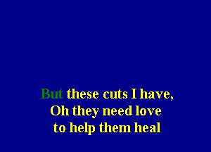 But these cuts I have,
011 they need love
to help them heal